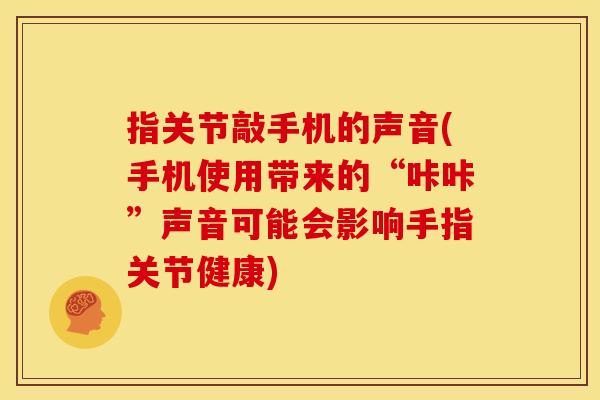 指关节敲手机的声音(手机使用带来的“咔咔”声音可能会影响手指关节健康)