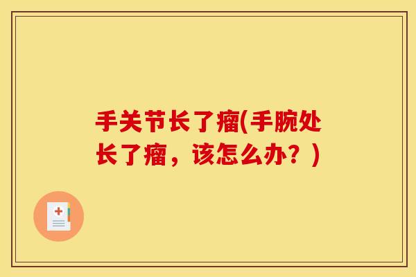 手关节长了瘤(手腕处长了瘤，该怎么办？)