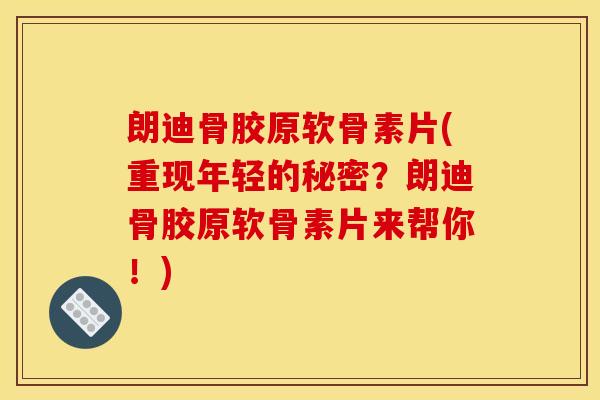 朗迪骨胶原软骨素片(重现年轻的秘密？朗迪骨胶原软骨素片来帮你！)