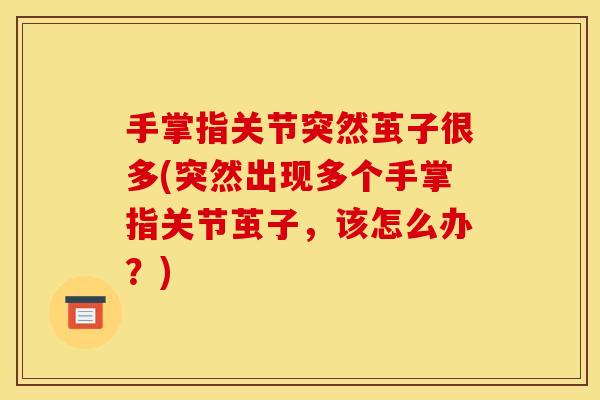 手掌指关节突然茧子很多(突然出现多个手掌指关节茧子，该怎么办？)