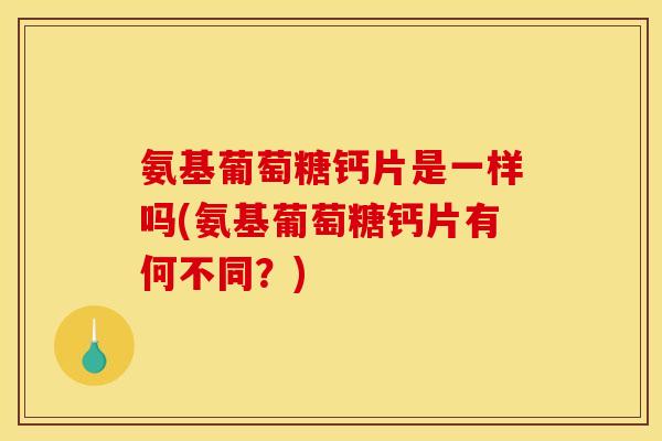 氨基葡萄糖钙片是一样吗(氨基葡萄糖钙片有何不同？)