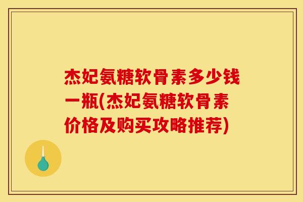 杰妃氨糖软骨素多少钱一瓶(杰妃氨糖软骨素价格及购买攻略推荐)