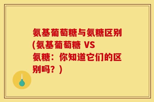 氨基葡萄糖与氨糖区别(氨基葡萄糖 VS 氨糖：你知道它们的区别吗？)