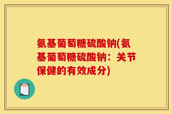 氨基葡萄糖硫酸钠(氨基葡萄糖硫酸钠：关节保健的有效成分)