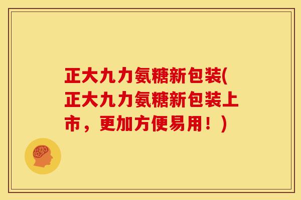 正大九力氨糖新包装(正大九力氨糖新包装上市，更加方便易用！)