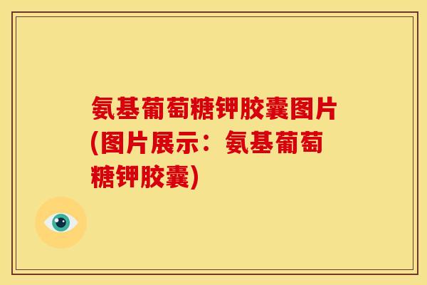 氨基葡萄糖钾胶囊图片(图片展示：氨基葡萄糖钾胶囊)