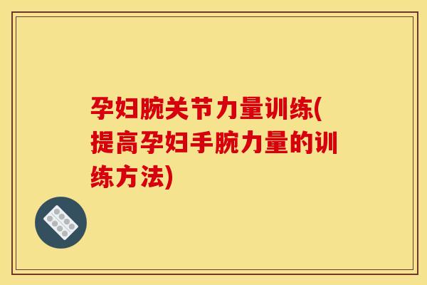 孕妇腕关节力量训练(提高孕妇手腕力量的训练方法)