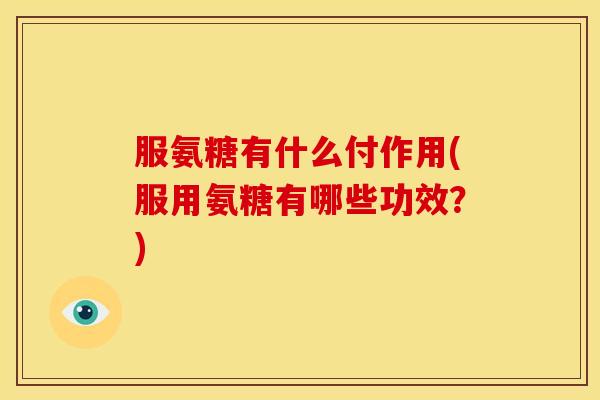 服氨糖有什么付作用(服用氨糖有哪些功效?) 服氨糖有什么付作用(服用氨糖有哪些功效?)