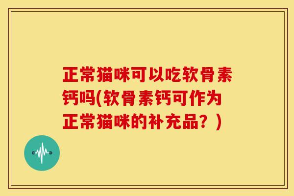 正常猫咪可以吃软骨素钙吗(软骨素钙可作为正常猫咪的补充品？)