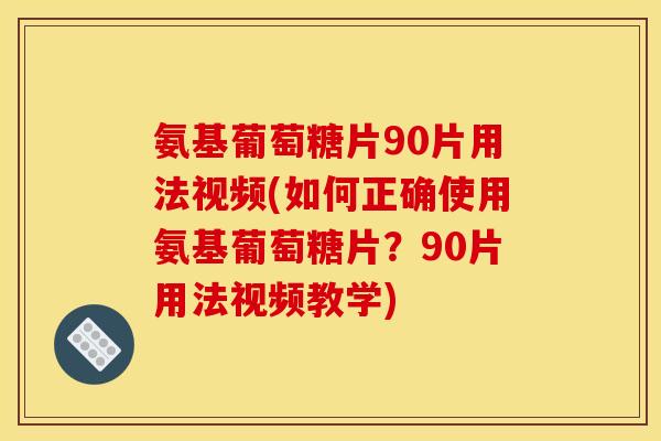 氨基葡萄糖片90片用法视频(如何正确使用氨基葡萄糖片？90片用法视频教学)