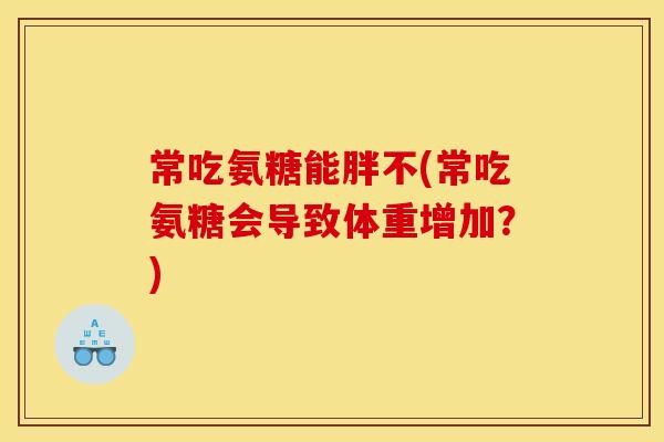 常吃氨糖能胖不(常吃氨糖会导致体重增加？)
