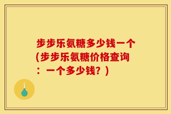 步步乐氨糖多少钱一个(步步乐氨糖价格查询：一个多少钱？)