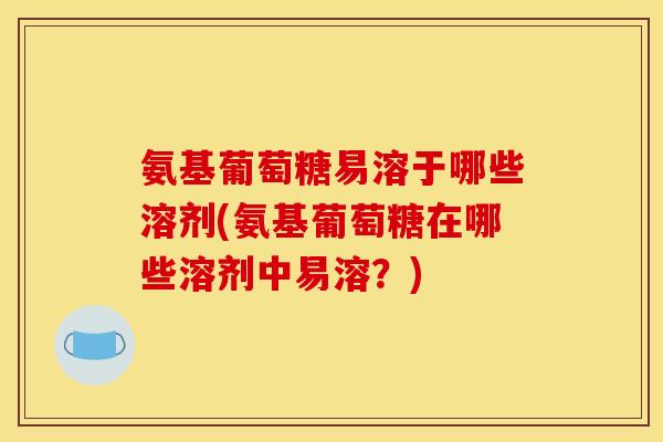 氨基葡萄糖易溶于哪些溶剂(氨基葡萄糖在哪些溶剂中易溶？)