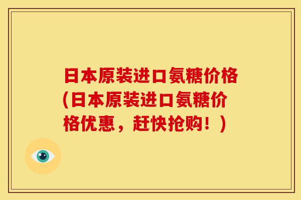 日本原装进口氨糖价格(日本原装进口氨糖价格优惠，赶快抢购！)