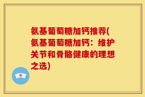 氨基葡萄糖加钙推荐(氨基葡萄糖加钙：维护关节和骨骼健康的理想之选)