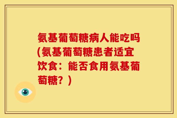 氨基葡萄糖病人能吃吗(氨基葡萄糖患者适宜饮食：能否食用氨基葡萄糖？)