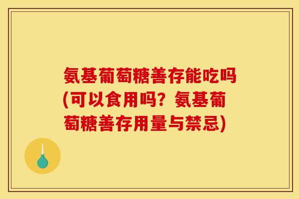 氨基葡萄糖善存能吃吗(可以食用吗?氨基葡萄糖善存用量与禁忌) 氨基葡萄糖善存能吃吗(可以食用吗?氨基葡萄糖善存用量与禁忌)