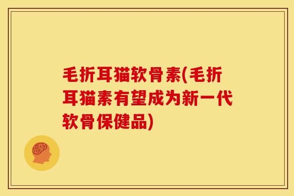 毛折耳猫软骨素(毛折耳猫素有望成为新一代软骨保健品)