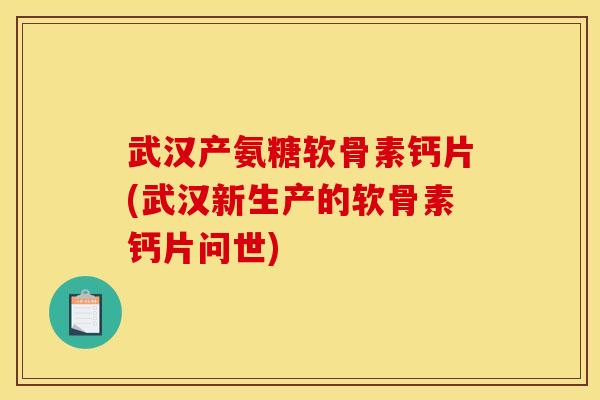 武汉产氨糖软骨素钙片(武汉新生产的软骨素钙片问世)