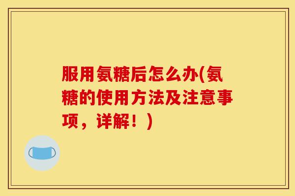 服用氨糖后怎么办(氨糖的使用方法及注意事项，详解！)