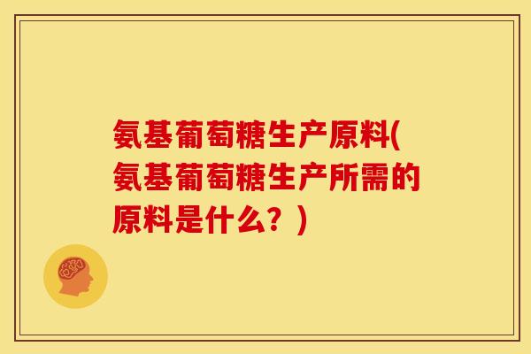 氨基葡萄糖生产原料(氨基葡萄糖生产所需的原料是什么？)