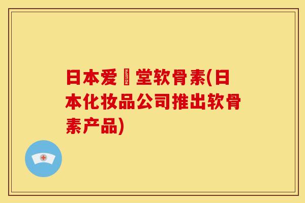 日本爱粧堂软骨素(日本化妆品公司推出软骨素产品)
