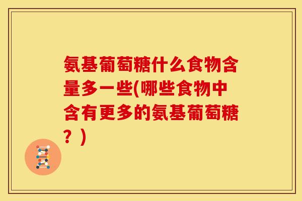 氨基葡萄糖什么食物含量多一些(哪些食物中含有更多的氨基葡萄糖？)