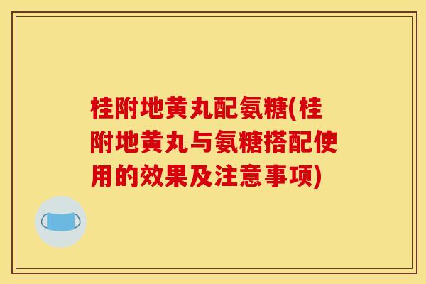桂附地黄丸配氨糖(桂附地黄丸与氨糖搭配使用的效果及注意事项)