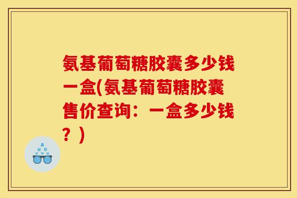 氨基葡萄糖胶囊多少钱一盒(氨基葡萄糖胶囊售价查询：一盒多少钱？)