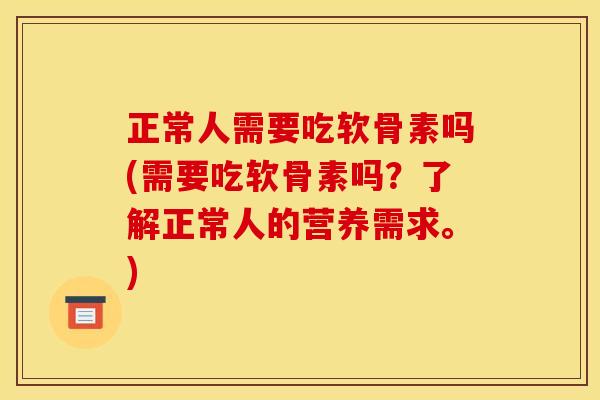 正常人需要吃软骨素吗(需要吃软骨素吗？了解正常人的营养需求。)