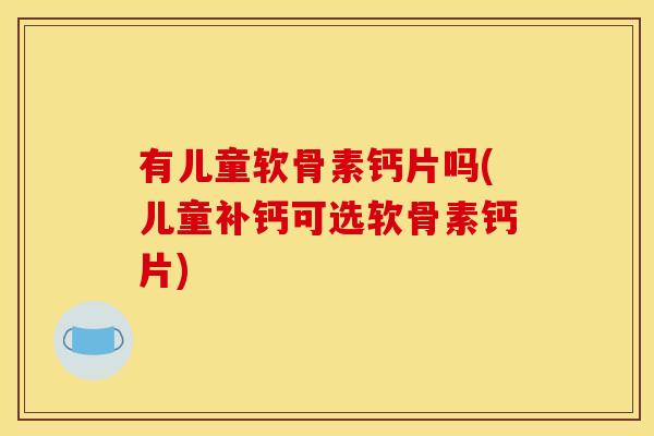 有儿童软骨素钙片吗(儿童补钙可选软骨素钙片)