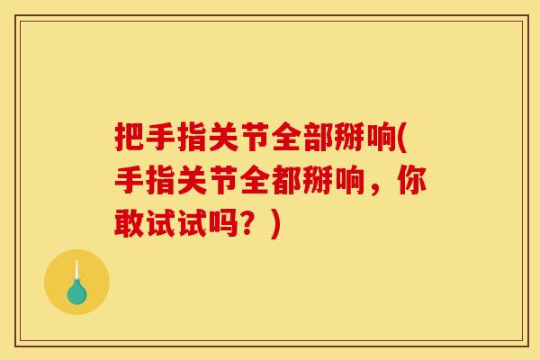 把手指关节全部掰响(手指关节全都掰响，你敢试试吗？)