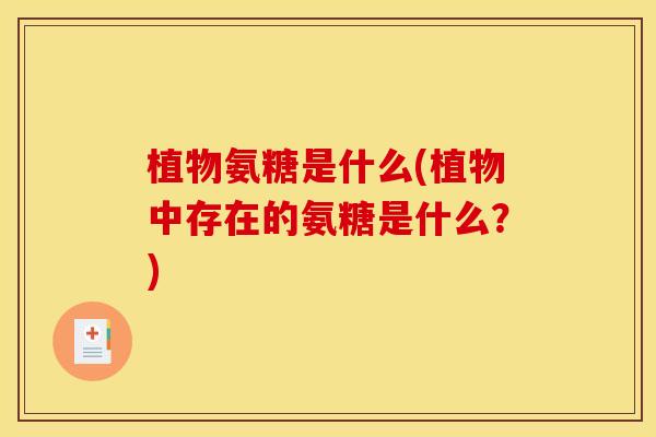 植物氨糖是什么(植物中存在的氨糖是什么？)