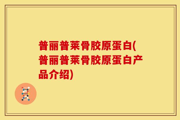 普丽普莱骨胶原蛋白(普丽普莱骨胶原蛋白产品介绍)