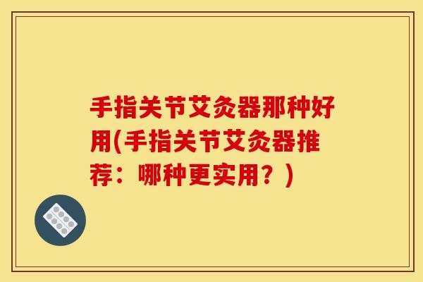 手指关节艾灸器那种好用(手指关节艾灸器推荐：哪种更实用？)