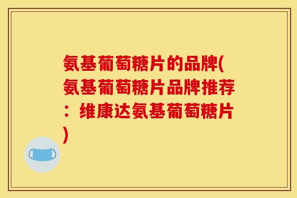 氨基葡萄糖片的品牌(氨基葡萄糖片品牌推荐:维康达氨基葡萄糖片) 氨基葡萄糖片的品牌(氨基葡萄糖片品牌推荐:维康达氨基葡萄糖片)