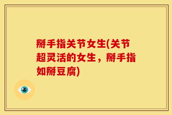 掰手指关节女生(关节超灵活的女生，掰手指如掰豆腐)