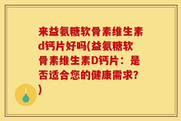 来益氨糖软骨素维生素d钙片好吗(益氨糖软骨素维生素D钙片：是否适合您的健康需求？)