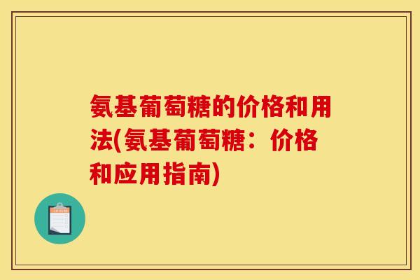 氨基葡萄糖的价格和用法(氨基葡萄糖：价格和应用指南)