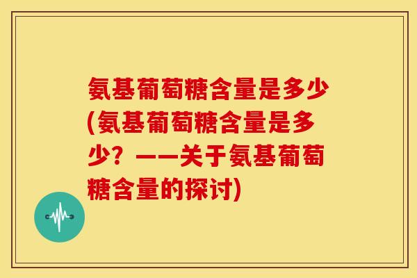 氨基葡萄糖含量是多少(氨基葡萄糖含量是多少？——关于氨基葡萄糖含量的探讨)