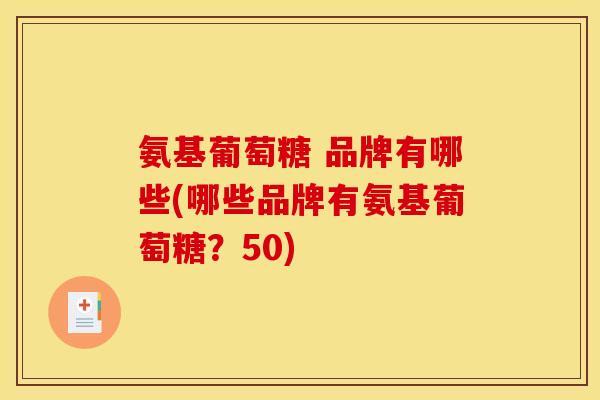 氨基葡萄糖 品牌有哪些(哪些品牌有氨基葡萄糖?50) 氨基葡萄糖 品牌有哪些(哪些品牌有氨基葡萄糖?50)