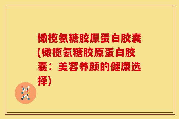 橄榄氨糖胶原蛋白胶囊(橄榄氨糖胶原蛋白胶囊：美容养颜的健康选择)