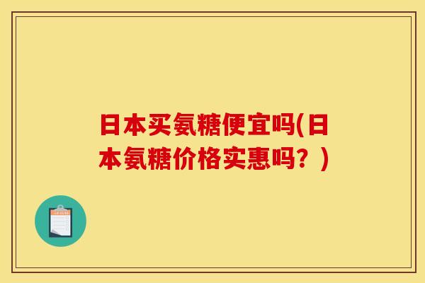 日本买氨糖便宜吗(日本氨糖价格实惠吗？)