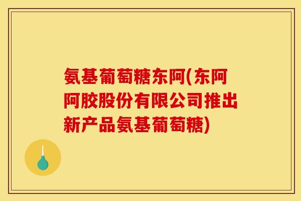 氨基葡萄糖东阿(东阿阿胶股份有限公司推出新产品氨基葡萄糖)