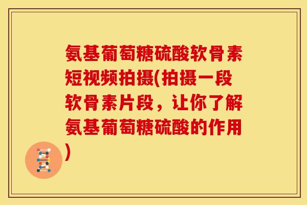 氨基葡萄糖硫酸软骨素短视频拍摄(拍摄一段软骨素片段，让你了解氨基葡萄糖硫酸的作用)