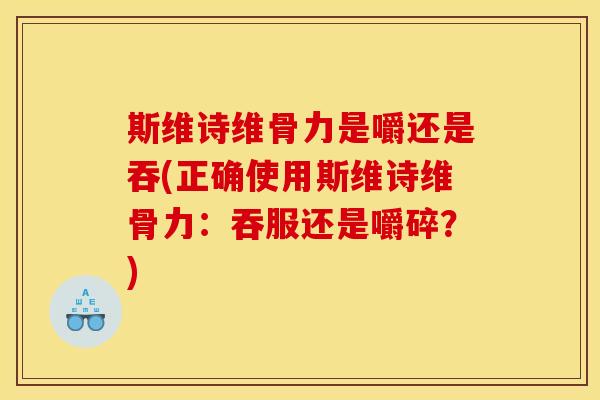 斯维诗维骨力是嚼还是吞(正确使用斯维诗维骨力:吞服还是嚼碎?) 斯维诗维骨力是嚼还是吞(正确使用斯维诗维骨力:吞服还是嚼碎?)