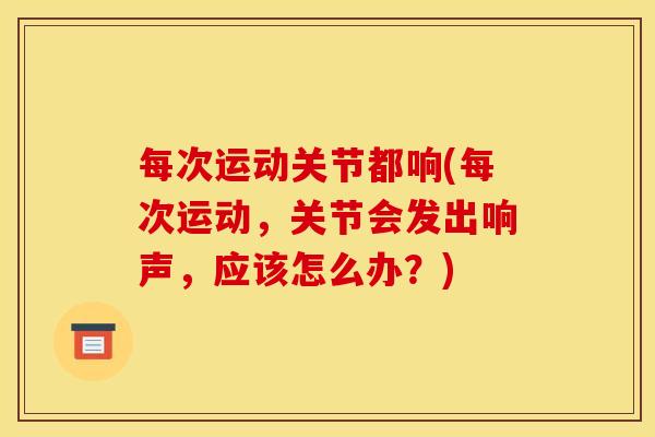 每次运动关节都响(每次运动，关节会发出响声，应该怎么办？)