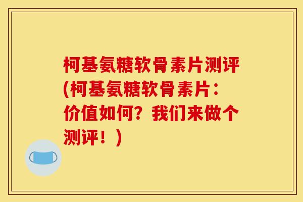 柯基氨糖软骨素片测评(柯基氨糖软骨素片：价值如何？我们来做个测评！)