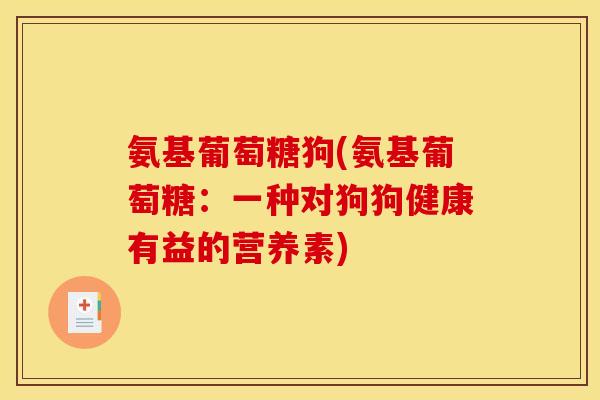 氨基葡萄糖狗(氨基葡萄糖：一种对狗狗健康有益的营养素)
