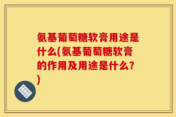 氨基葡萄糖软膏用途是什么(氨基葡萄糖软膏的作用及用途是什么？)